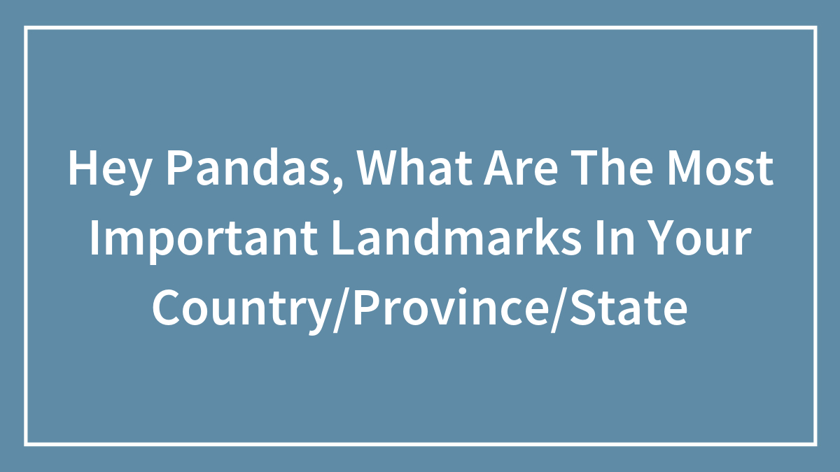 Hey Pandas, What Are The Most Important Landmarks In Your Country/Province/State