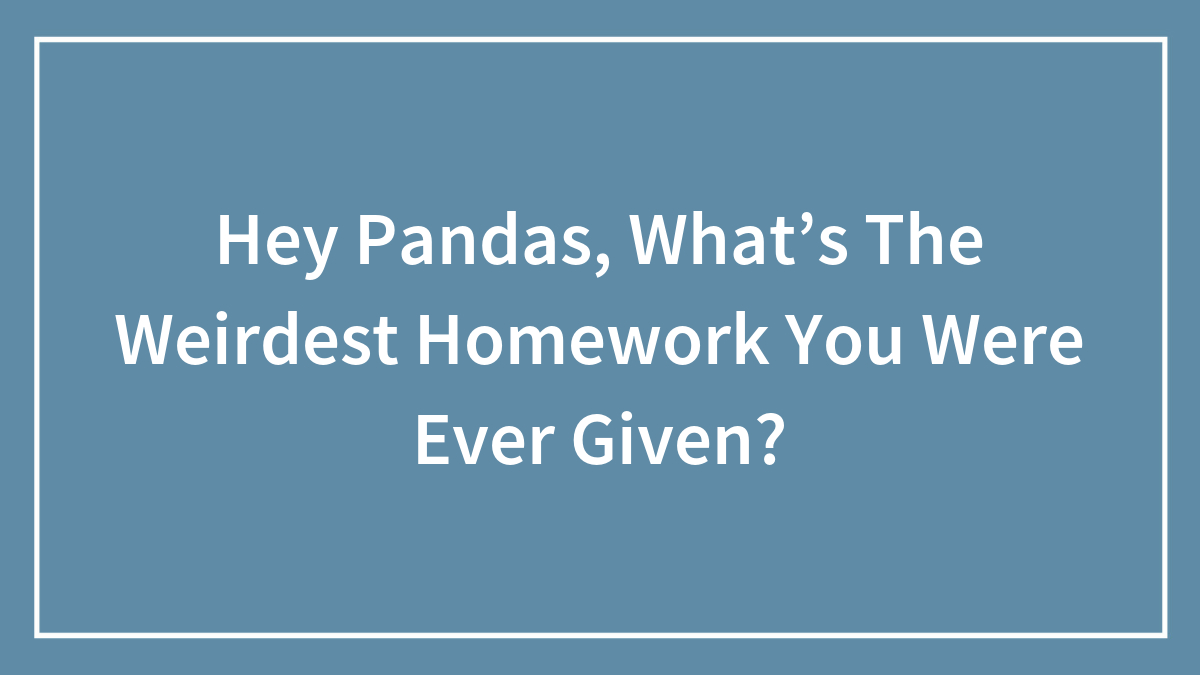 Hey Pandas, What’s The Weirdest Homework You Were Ever Given?