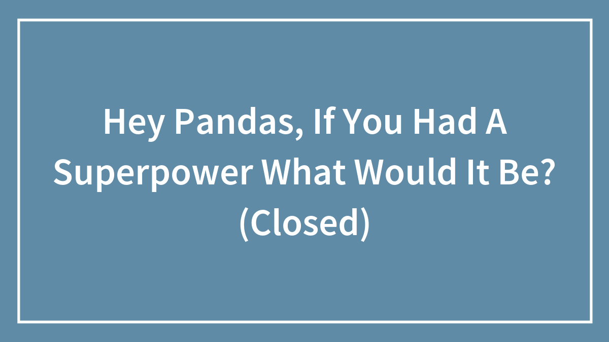 Hey Pandas, If You Had A Superpower What Would It Be? (Closed)