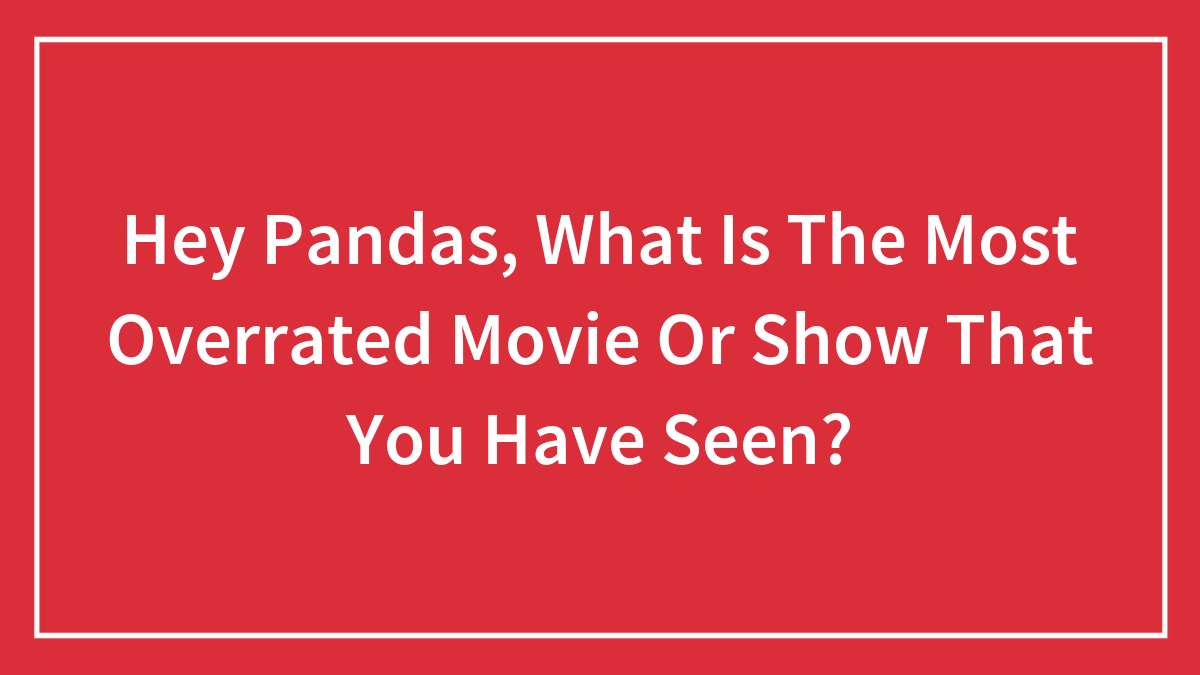 Hey Pandas, What Is The Most Overrated Movie Or Show That You Have Seen? (Closed)