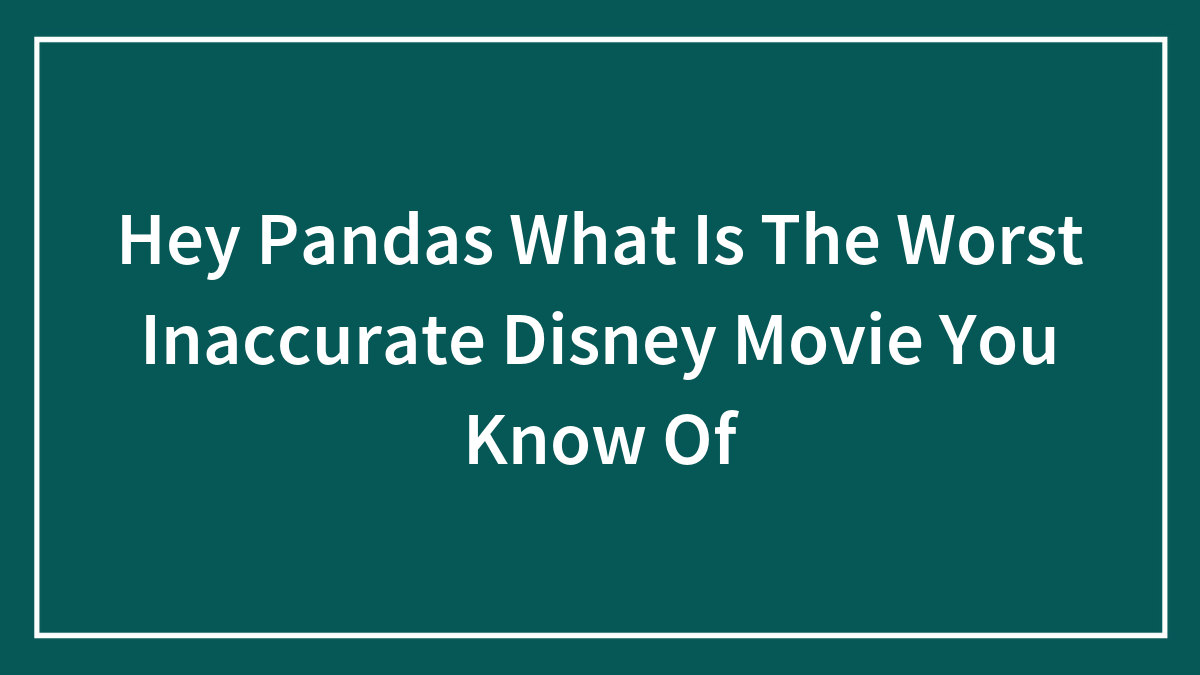 Hey Pandas, What Is The Most Inaccurate Disney Movie You Know?
