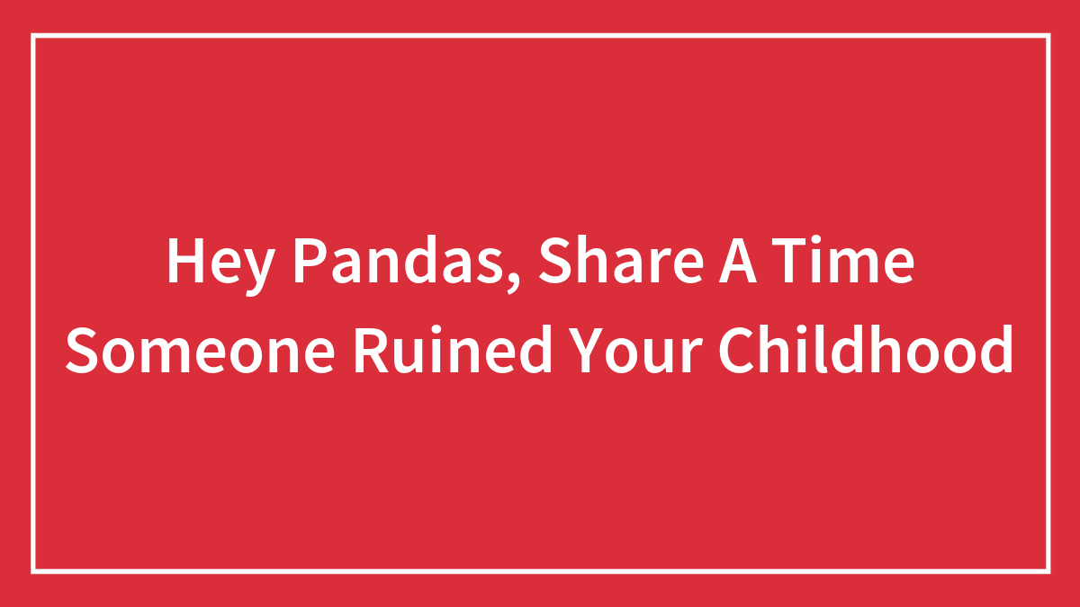 Hey Pandas, Share A Time Someone Ruined Your Childhood (Closed)