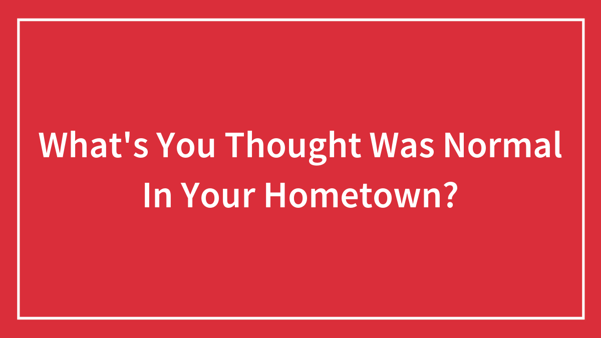 Hey Pandas, What Is Something You Thought Was Normal In Your Hometown But It’s Not?