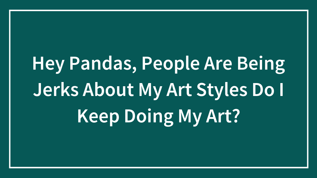 Hey Pandas, People Are Being Jerks About My Art Style, Do I Keep Doing My Art?