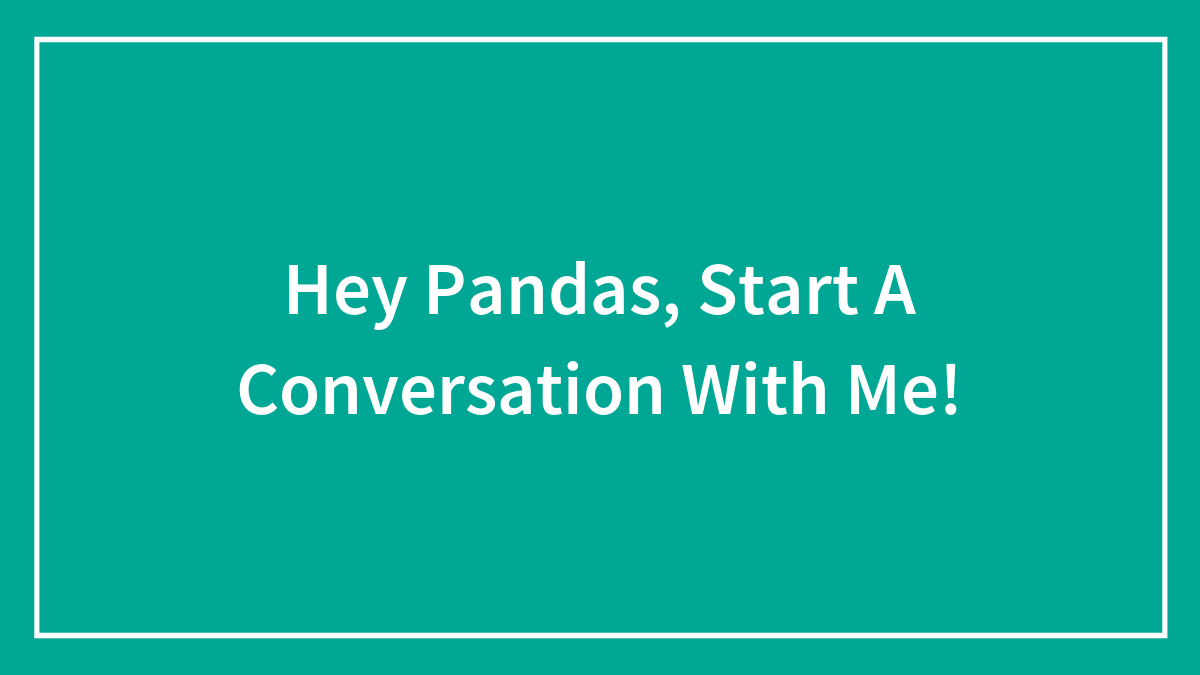 Hey Pandas, Start A Conversation With Me!