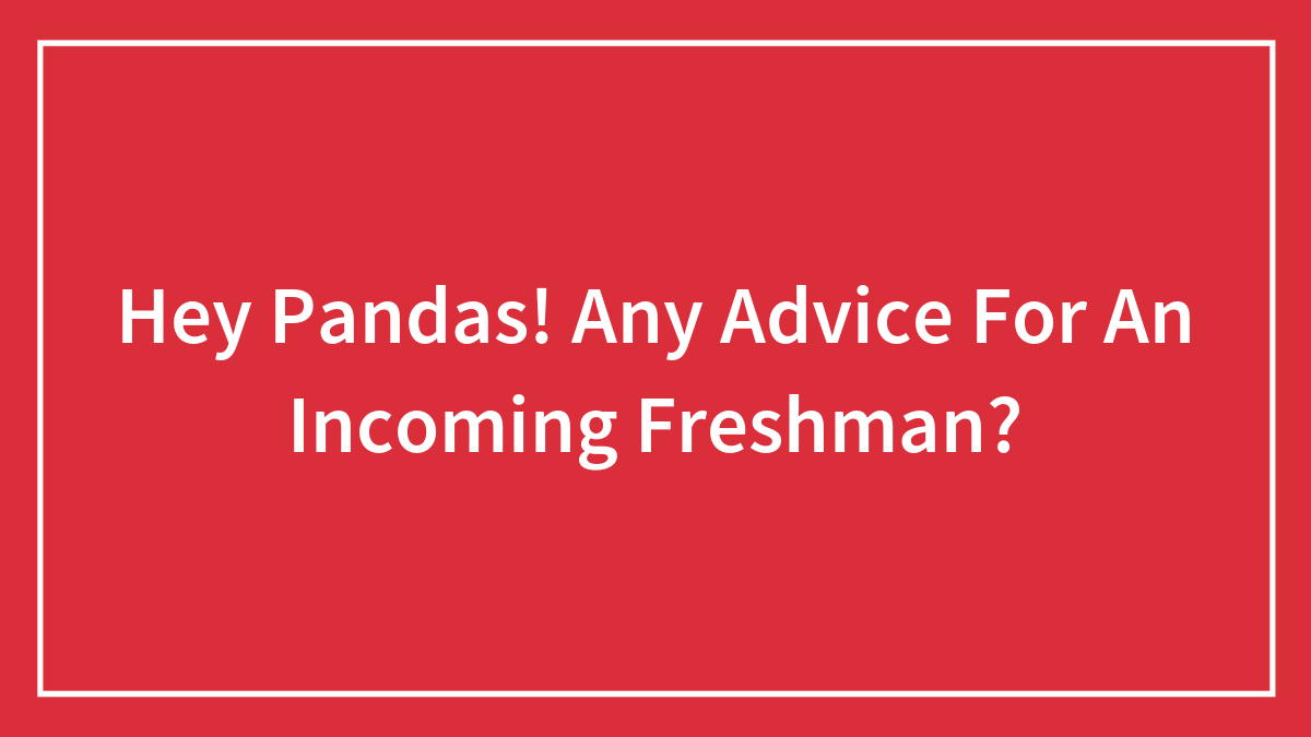 Hey Pandas, Any Advice For An Incoming Freshman?