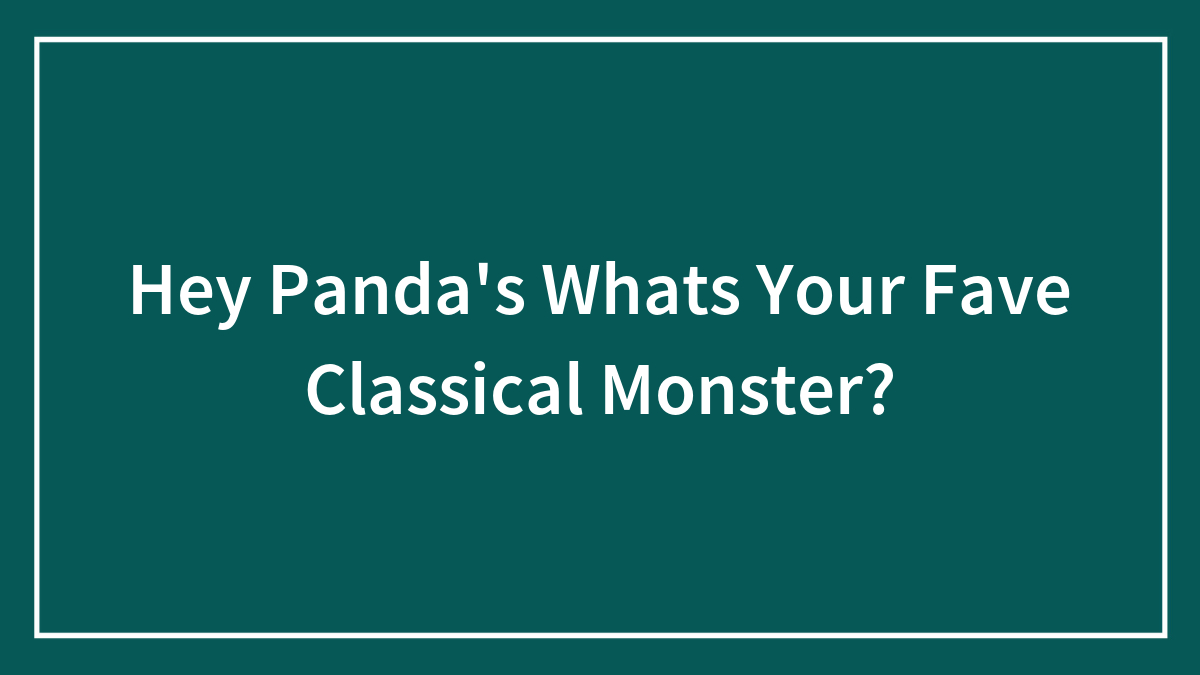 Hey Panda’s Whats Your Fave Classical Monster? (Closed)