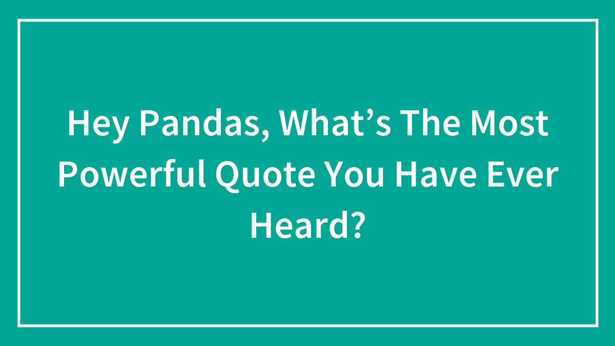Hey Pandas, What’s The Most Powerful Quote You Have Ever Heard? (Closed)