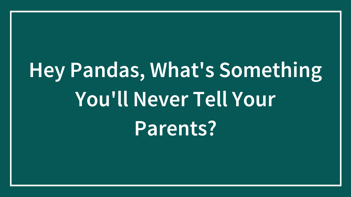 Hey Pandas, What’s Something You’ll Never Tell Your Parents?