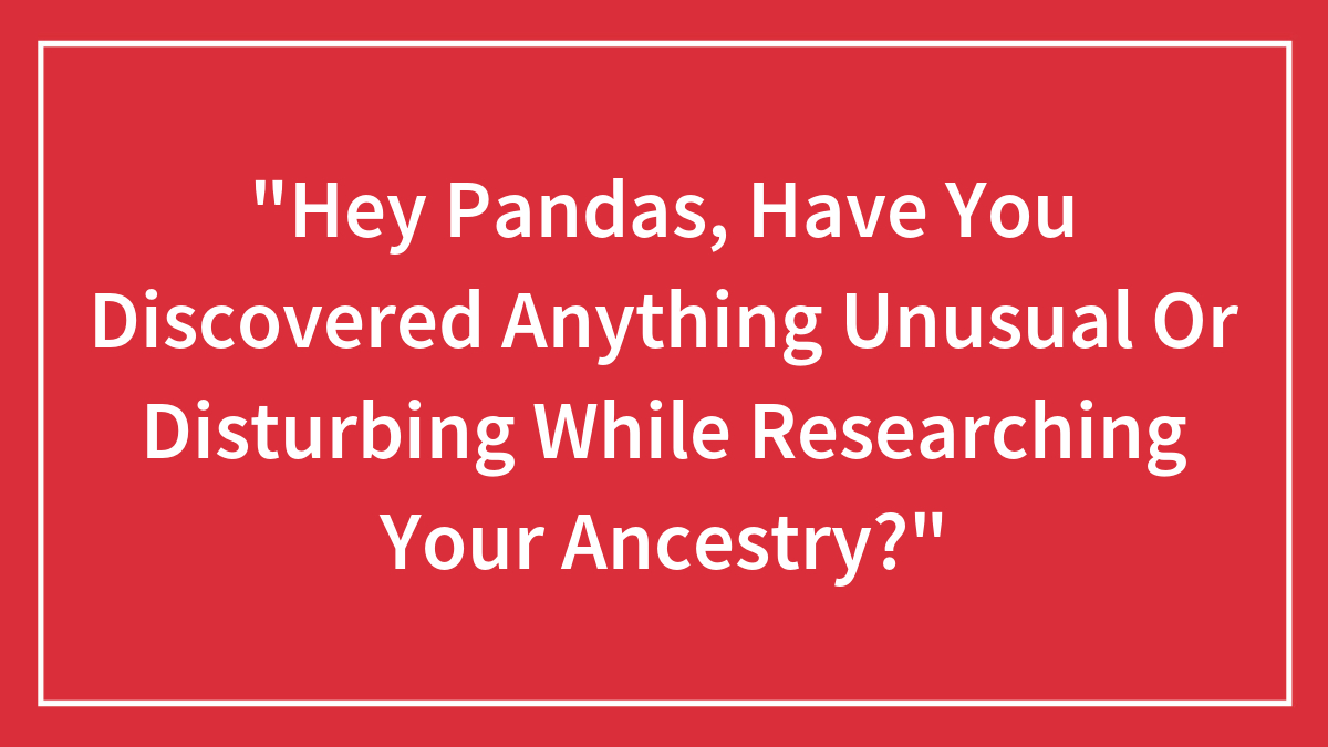 “Hey Pandas, Have You Discovered Anything Unusual Or Disturbing While Researching Your Ancestry?” (Closed)