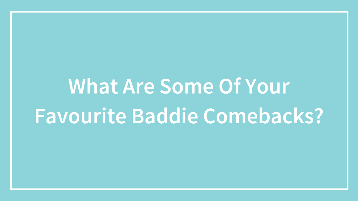 What Are Some Of Your Favourite Baddie Comebacks?