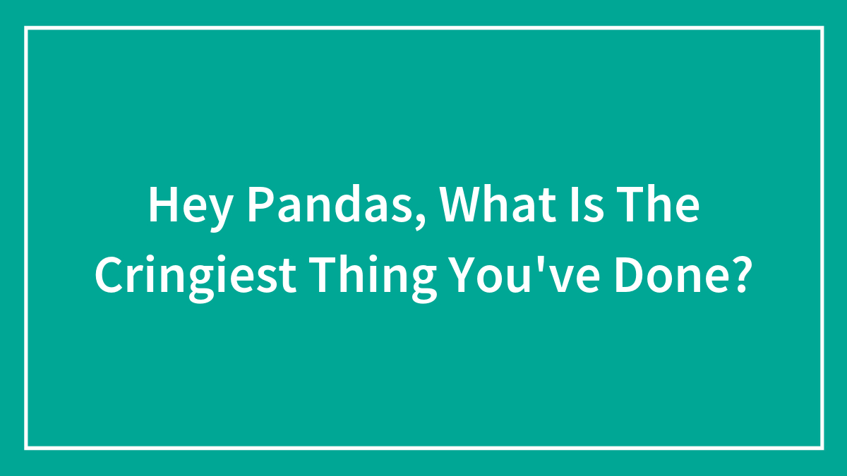 Hey Pandas, What Is The Cringiest Thing You’ve Done?