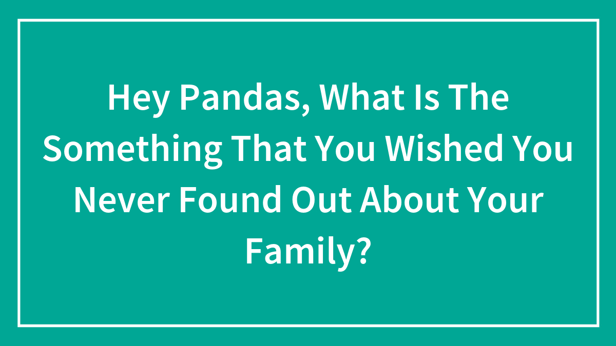 Hey Pandas, What Is The Something That You Wished You Never Found Out About Your Family?