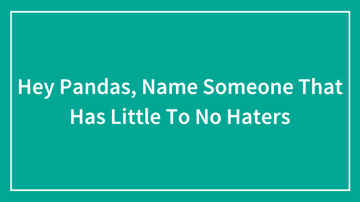 Hey Pandas, Name Someone That Has Little To No Haters (Closed)