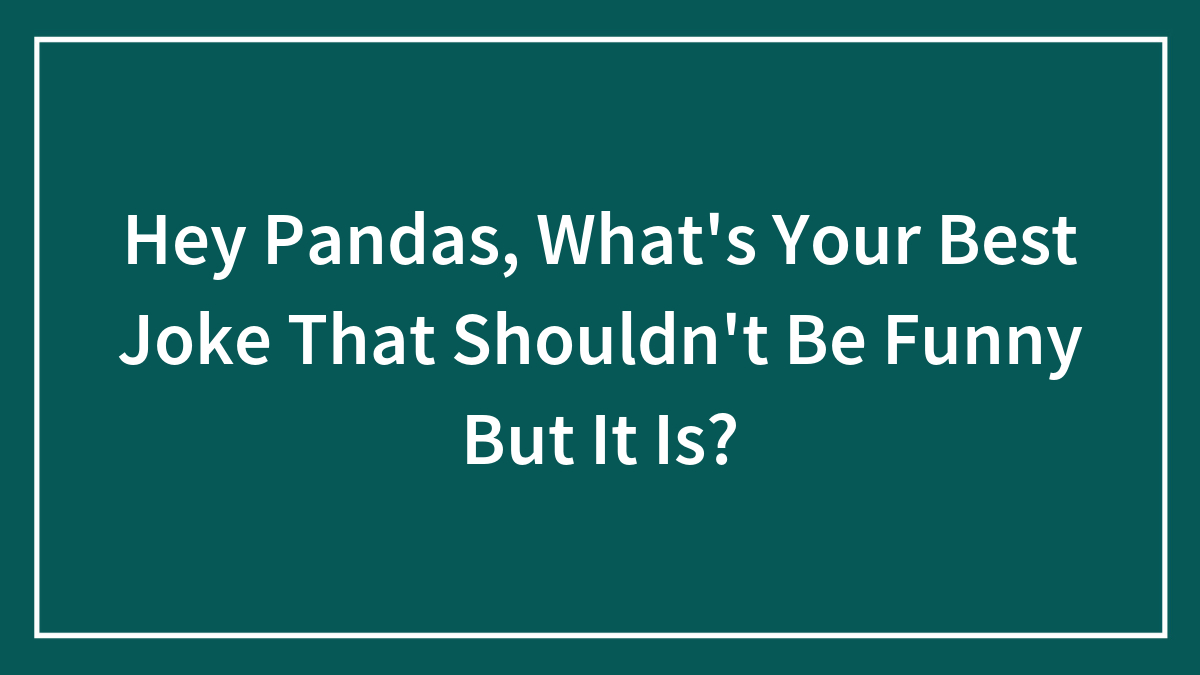 Hey Pandas, What’s Your Best Joke That Shouldn’t Be Funny But It Is? (Closed)