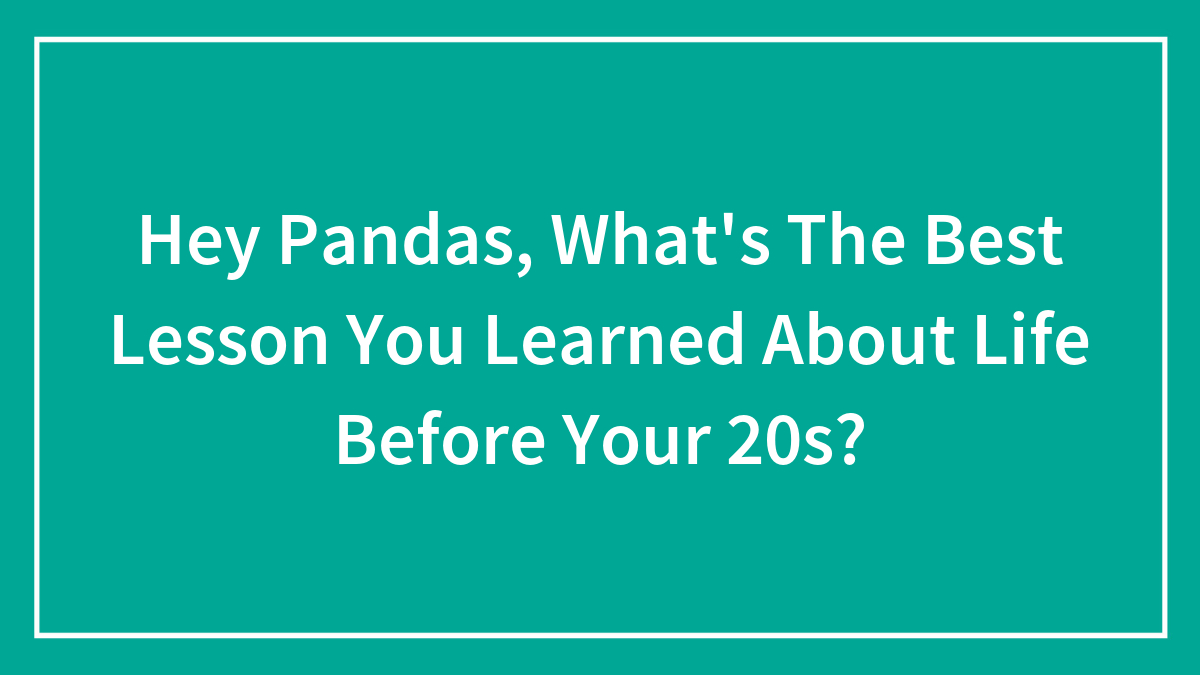 Hey Pandas, What’s The Best Lesson You Learned About Life Before Your 20s? (Closed)