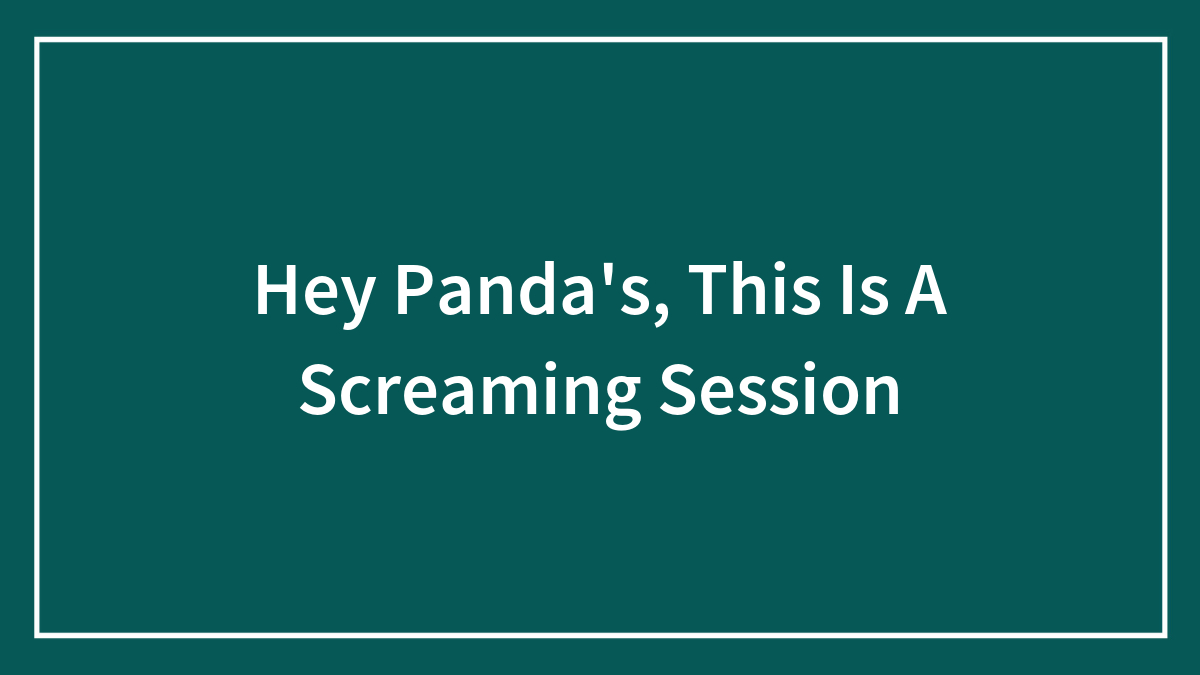 Hey Panda’s, This Is A Screaming Session