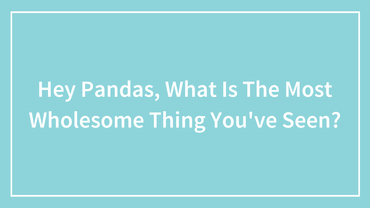Hey Pandas, What Is The Most Wholesome Thing You’ve Seen? (Closed)