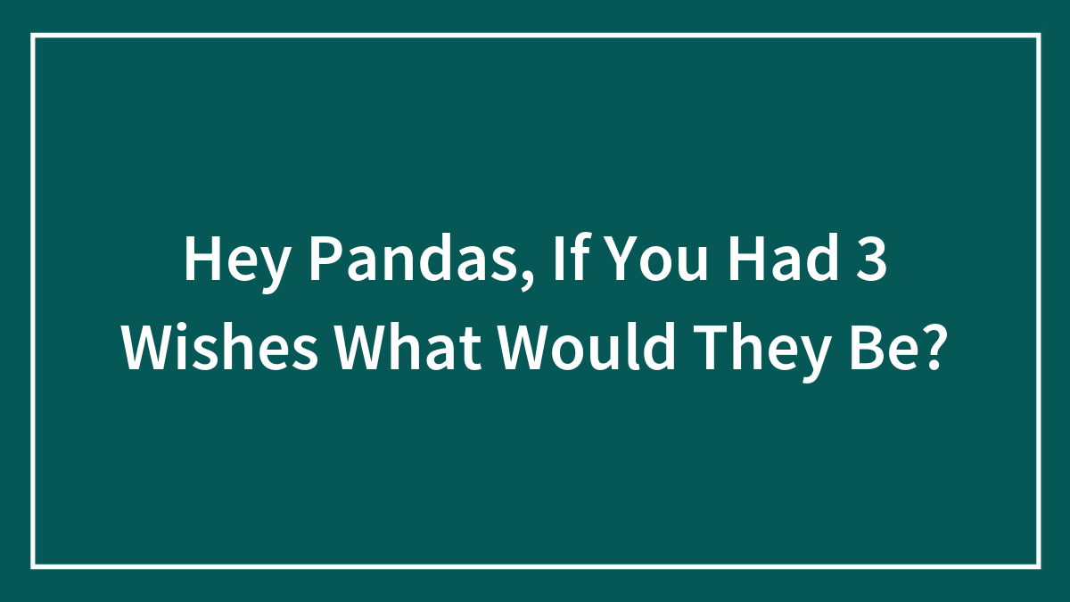 Hey Pandas, If You Had 3 Wishes What Would They Be? (Closed)