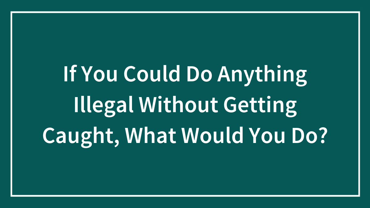 If You Could Do Anything Illegal Without Getting Caught, What Would You Do?