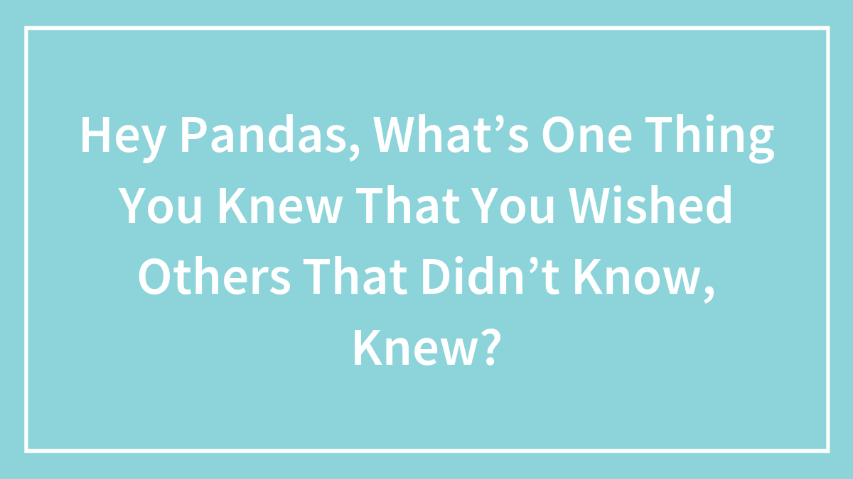 Hey Pandas, What’s One Thing You Knew That You Wished Others That Didn’t Know, Knew?