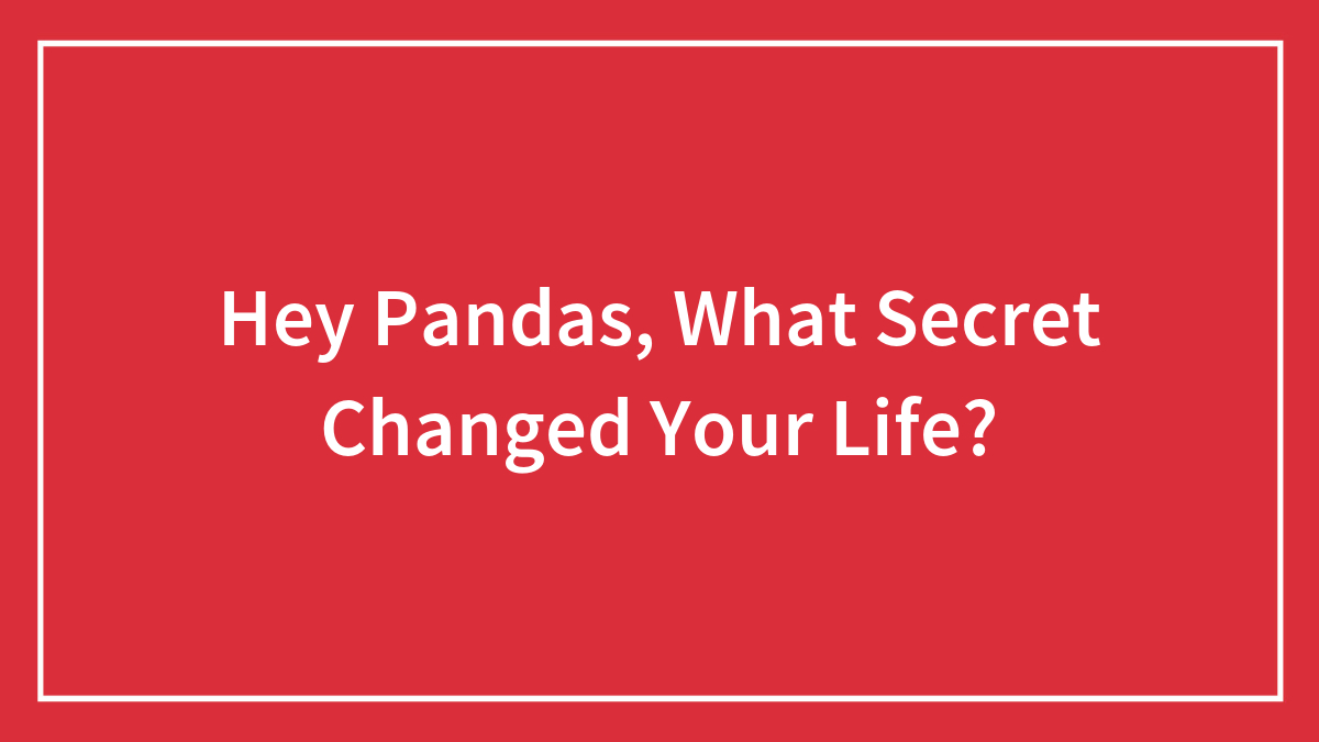 Hey Pandas, What Secret Changed Your Life? (Closed)