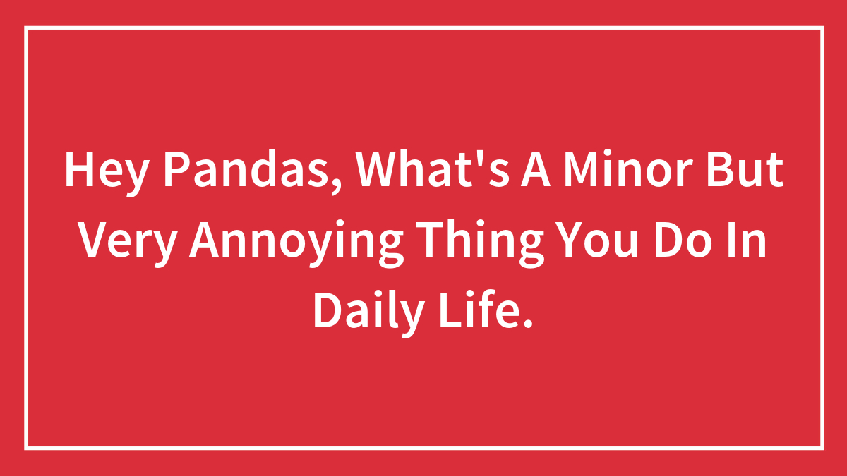 Hey Pandas, What’s A Minor But Very Annoying Thing You Do In Daily Life. (Closed)