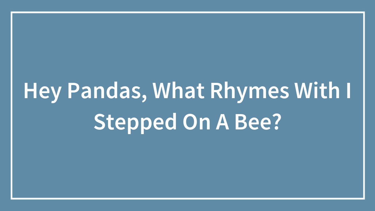 Hey Pandas, What Rhymes With “I Stepped On A Bee”? (Closed)