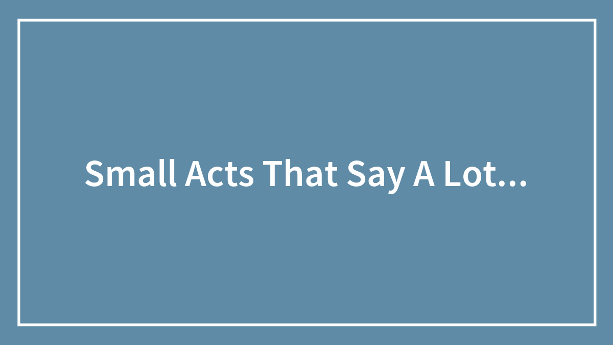 Small Acts That Say A Lot…