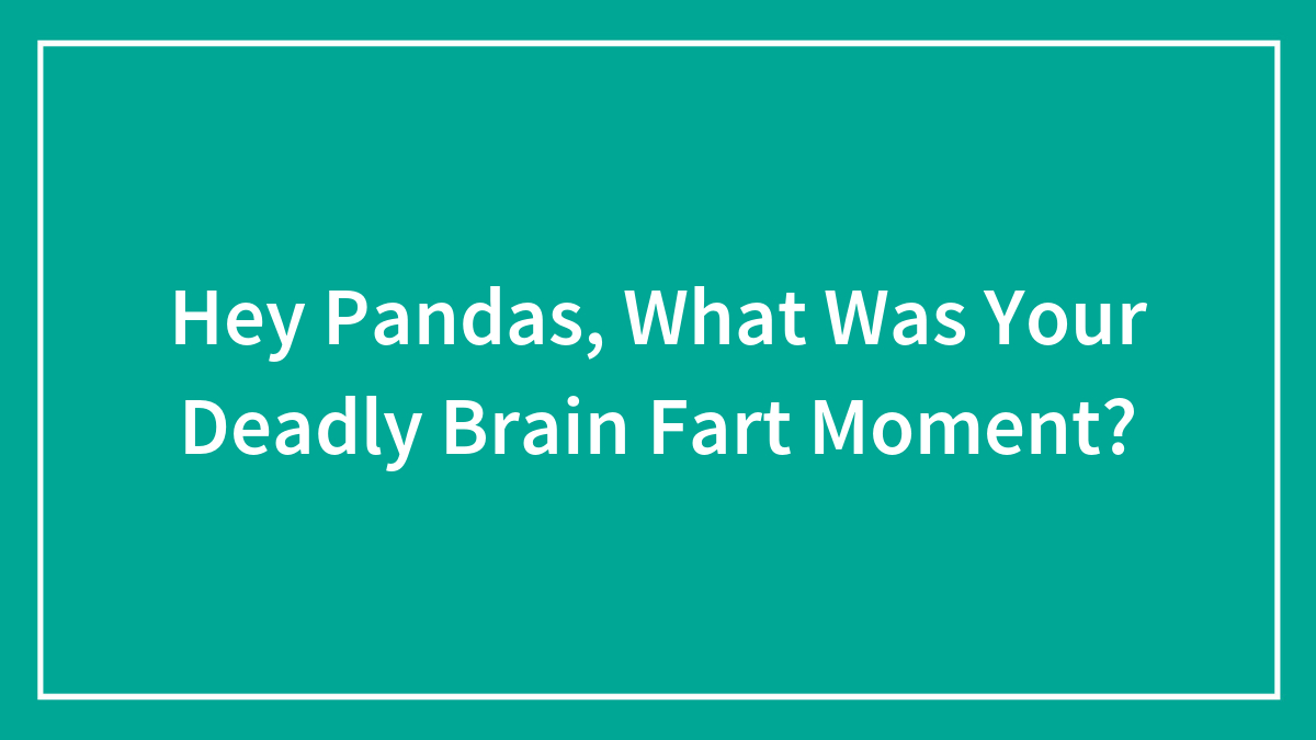 Hey Pandas, What Was Your Deadly Brain Fart Moment? (Closed)