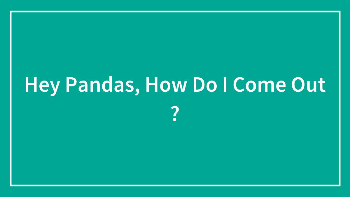 Hey Pandas, How Do I Come Out ?