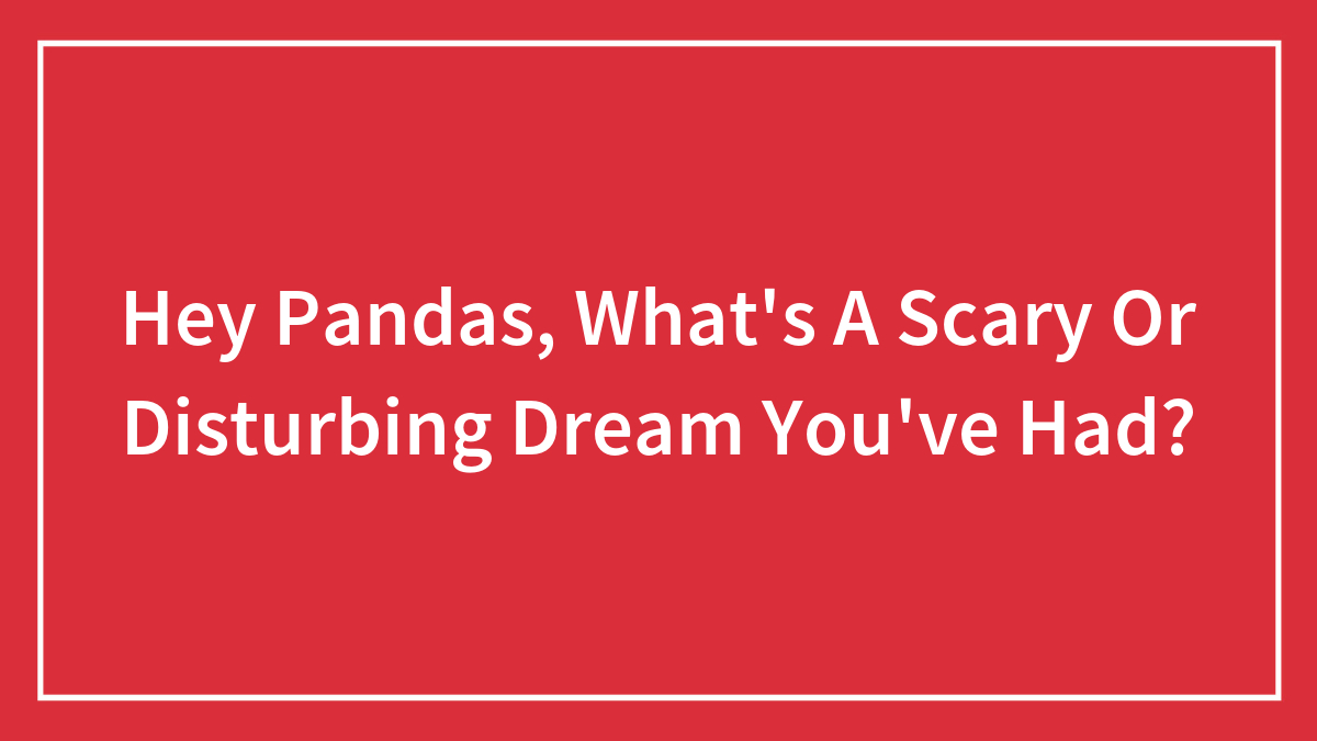 Hey Pandas, What’s A Scary Or Disturbing Dream You’ve Had?