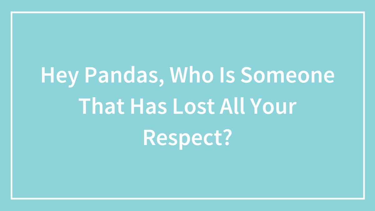 Hey Pandas, Who Is Someone That Has Lost All Your Respect? (Closed)