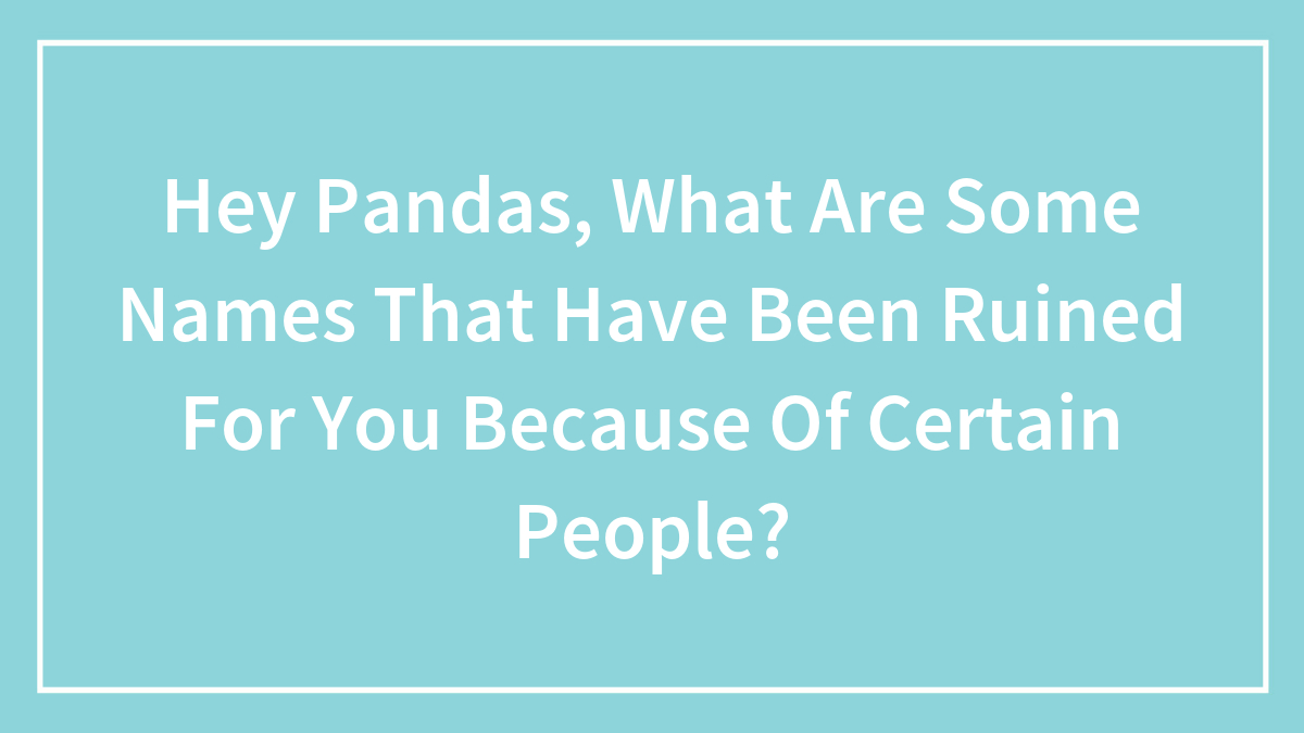Hey Pandas, What Are Some Names That Have Been Ruined For You Because Of Certain People? (Closed)
