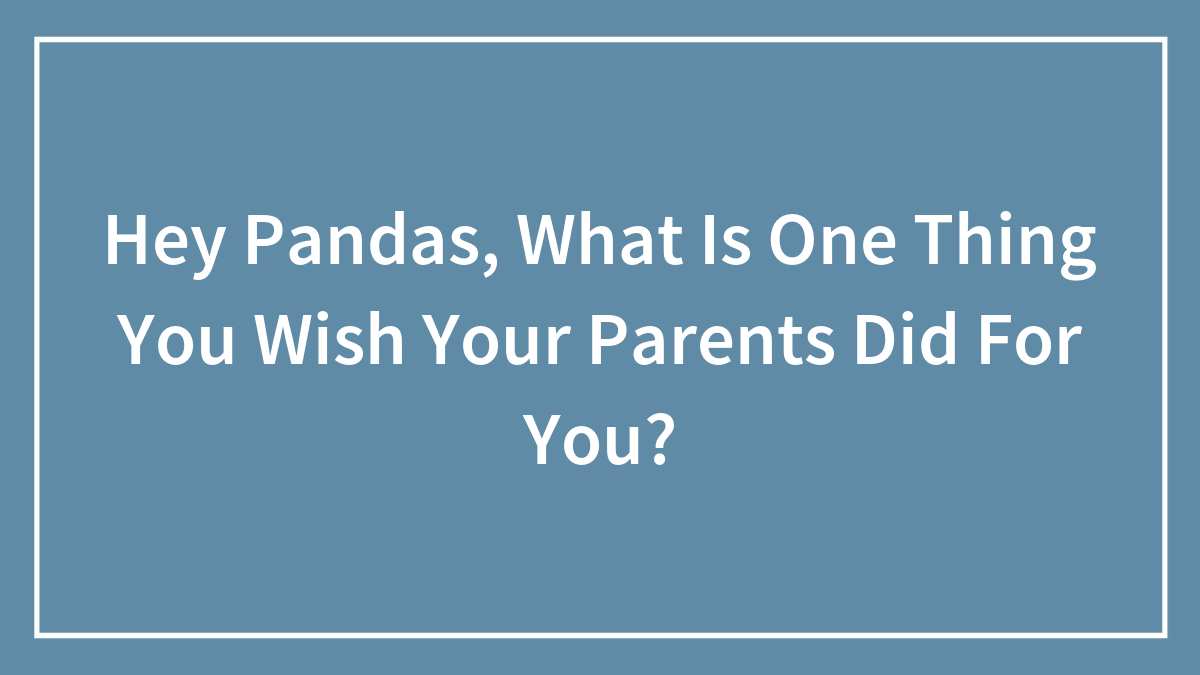 Hey Pandas, What Is One Thing You Wish Your Parents Did For You? (Closed)
