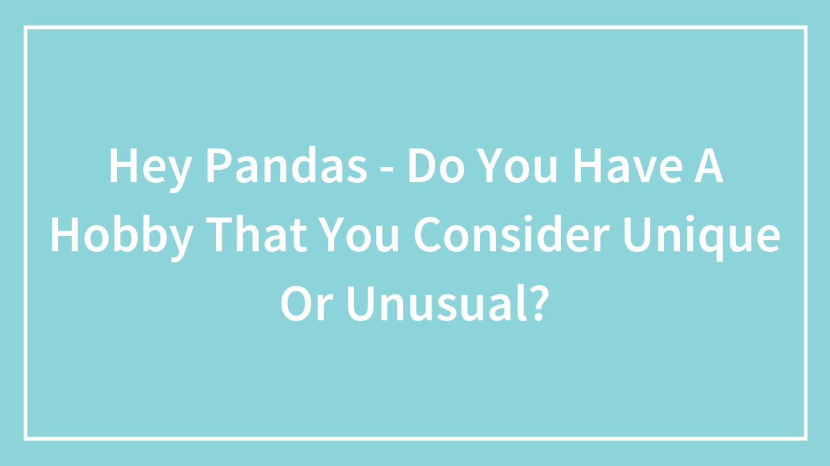 Hey Pandas – Do You Have A Hobby That You Consider Unique Or Unusual? (Closed)