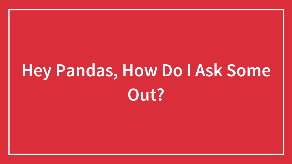 Hey Pandas, How Do I Ask Some Out?