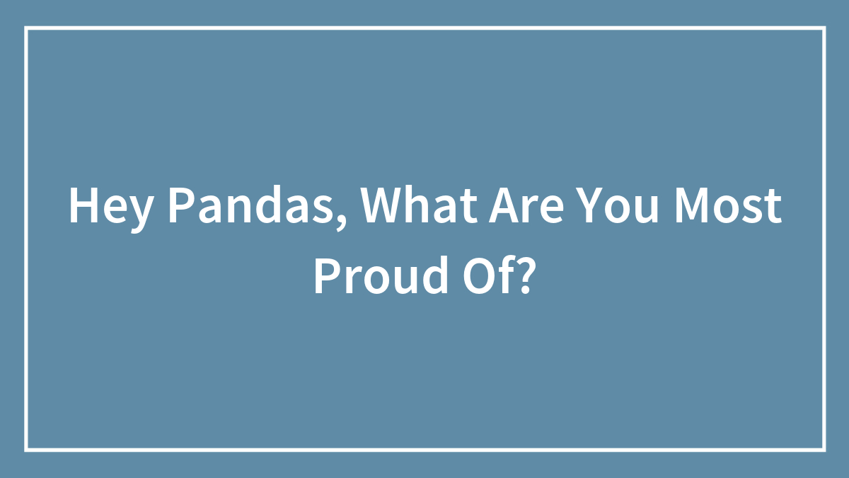Hey Pandas, What Are You Most Proud Of?