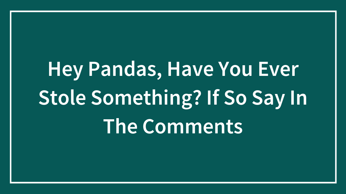 Hey Pandas, Have You Ever Stole Something? If So Say In The Comments (Closed)