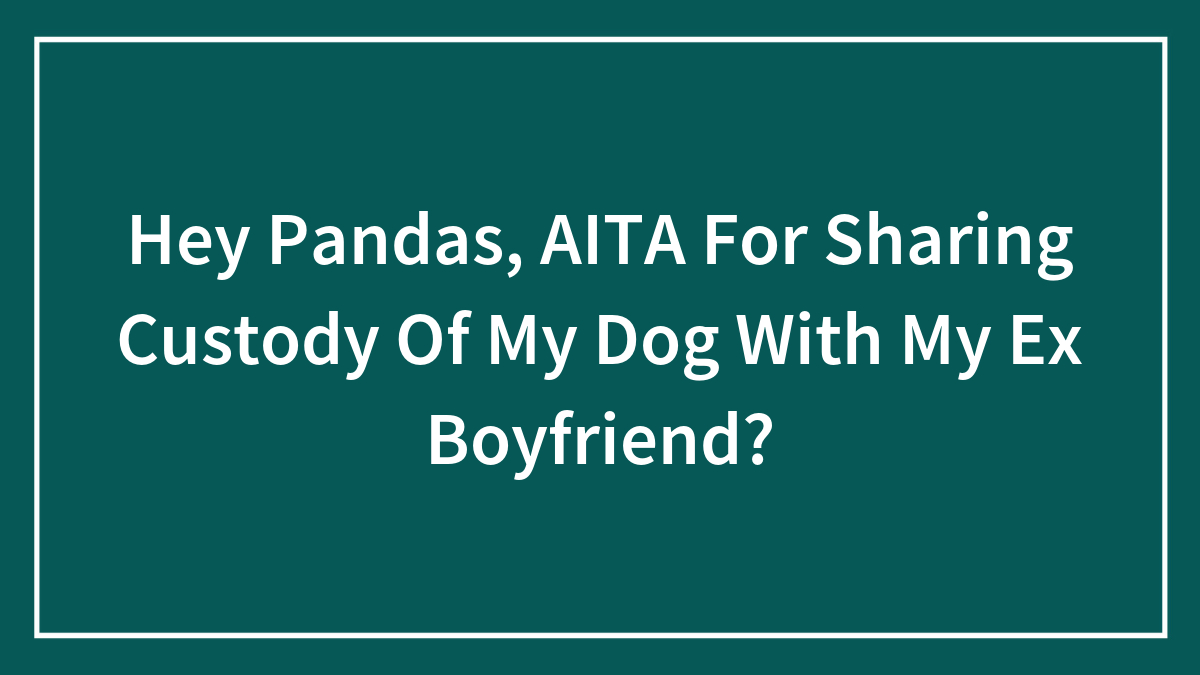 Hey Pandas, AITA For Sharing Custody Of My Dog With My Ex Boyfriend? (Closed)