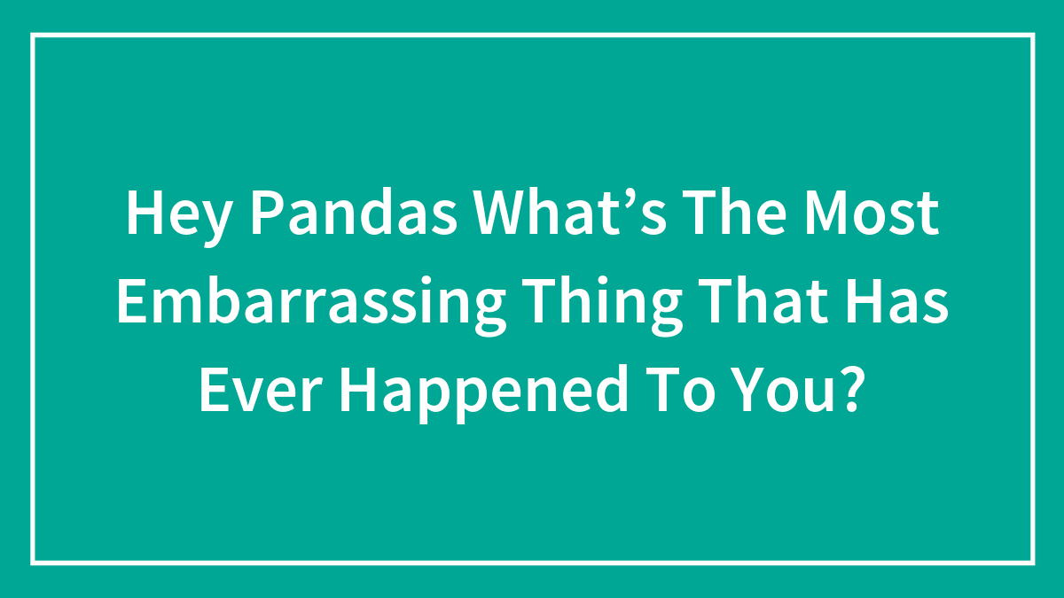 Hey Pandas What’s The Most Embarrassing Thing That Has Ever Happened To You?