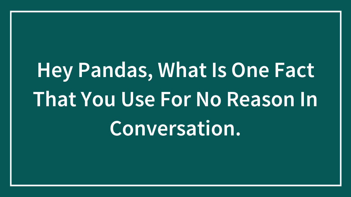 Hey Pandas, What Is One Fact That You Use For No Reason In Conversation.