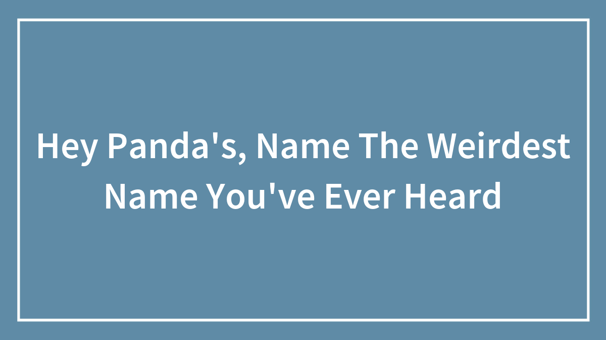Hey Pandas, Name The Weirdest Name You’ve Ever Heard (Closed)