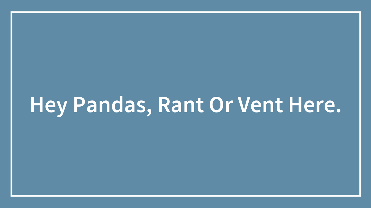 Hey Pandas, Rant Or Vent Here (Closed)