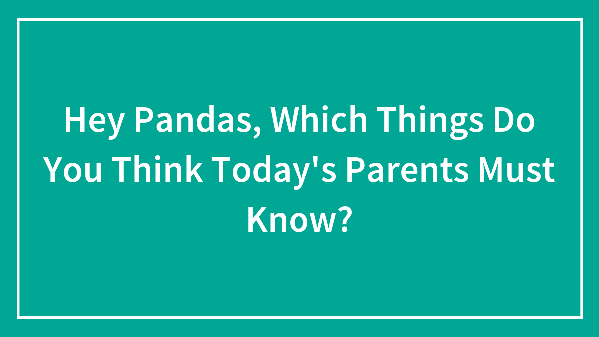 Hey Pandas, Which Things Do You Think Today’s Parents Must Know? (Closed)