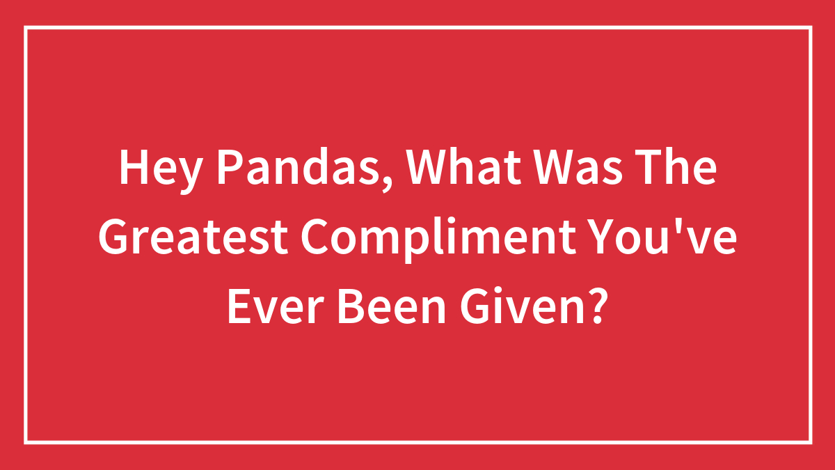 Hey Pandas, What Was The Greatest Compliment You’ve Ever Been Given? (Closed)