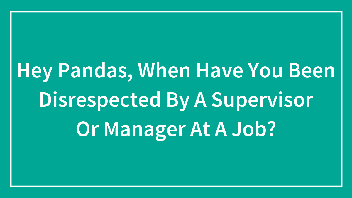 Hey Pandas, When Have You Been Disrespected By A Supervisor Or Manager At A Job? (Closed)