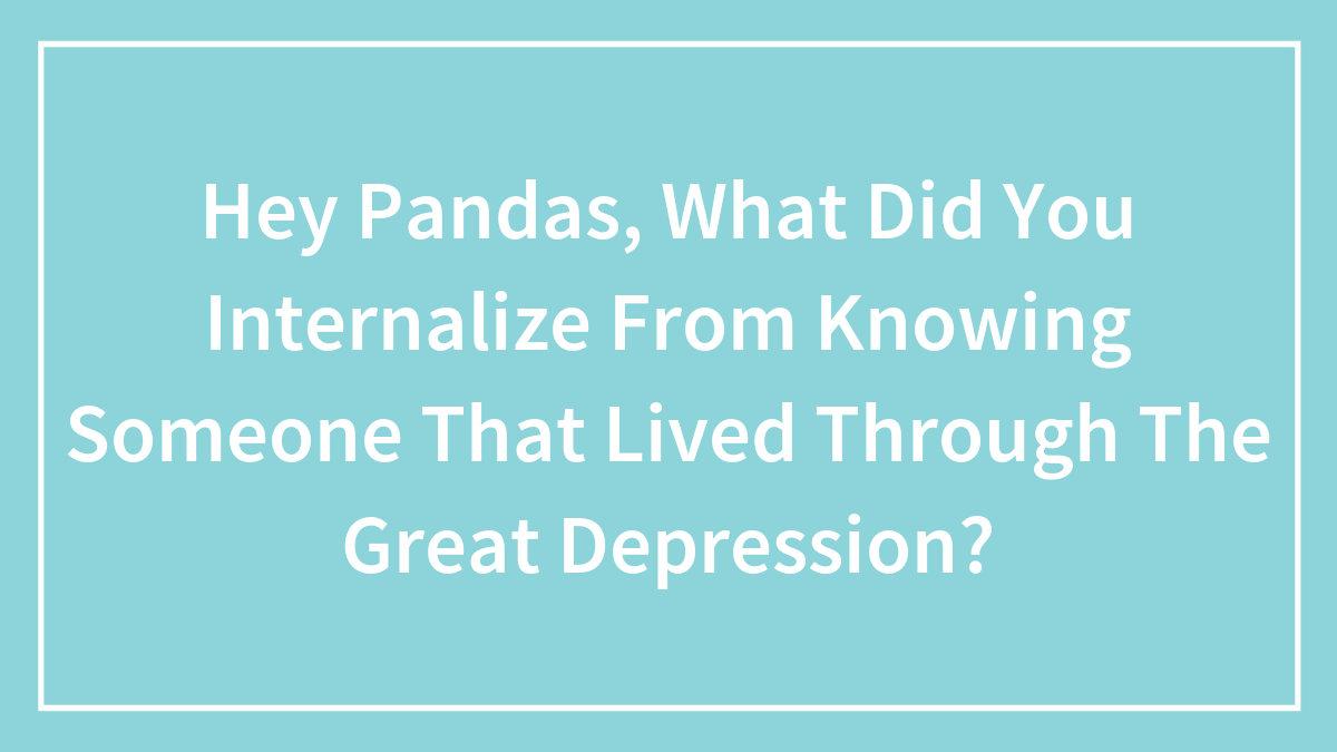 Hey Pandas, What Did You Internalize From Knowing Someone That Lived Through The Great Depression? (Closed)