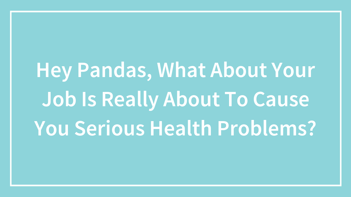 Hey Pandas, What About Your Job Is Really About To Cause You Serious Health Problems? (Closed)