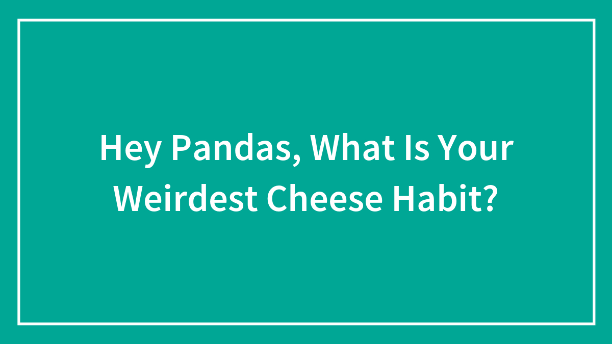 Hey Pandas, What Is Your Weirdest Cheese Habit? (Closed)